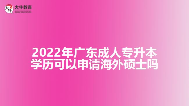 2022年廣東成人專(zhuān)升本學(xué)歷可以申請(qǐng)海外碩士嗎