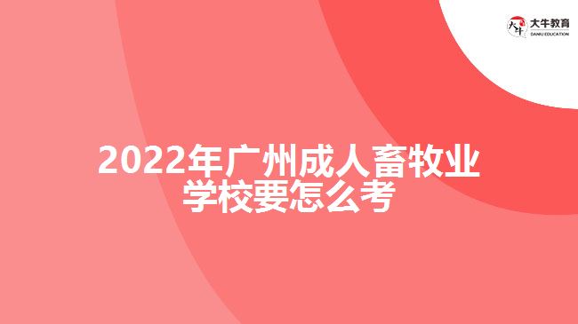 2022年廣州成人畜牧業(yè)學校要怎么考