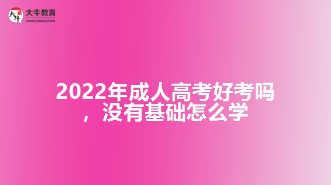 2022年成人高考好考嗎，沒(méi)有基礎(chǔ)怎么學(xué)