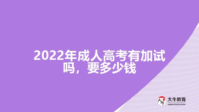 2022年成人高考有加試嗎，要多少錢