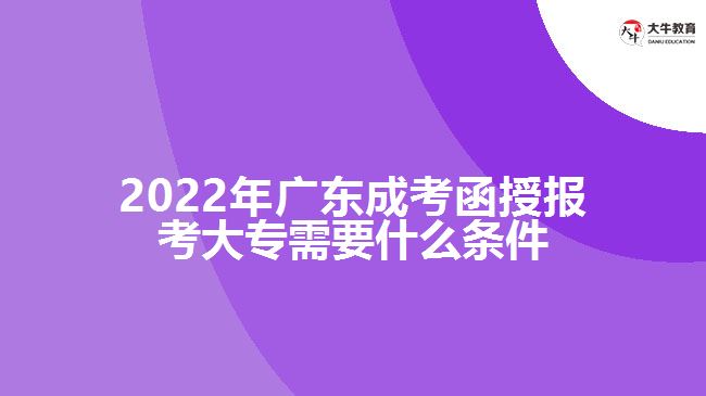 2022年廣東成考函授報(bào)考大專(zhuān)需要什么條件