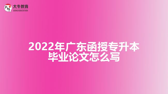 2022年廣東函授專(zhuān)升本畢業(yè)論文怎么寫(xiě)