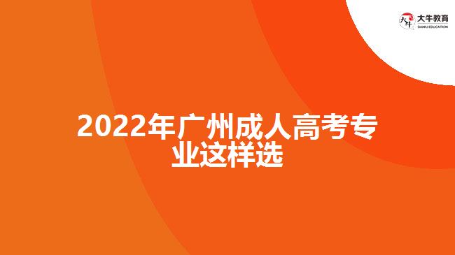 2022年廣州成人高考專業(yè)這樣選