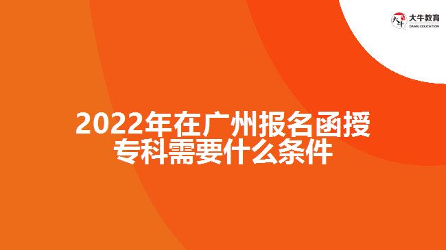 2022年在廣州報(bào)名函授?？菩枰裁礂l件