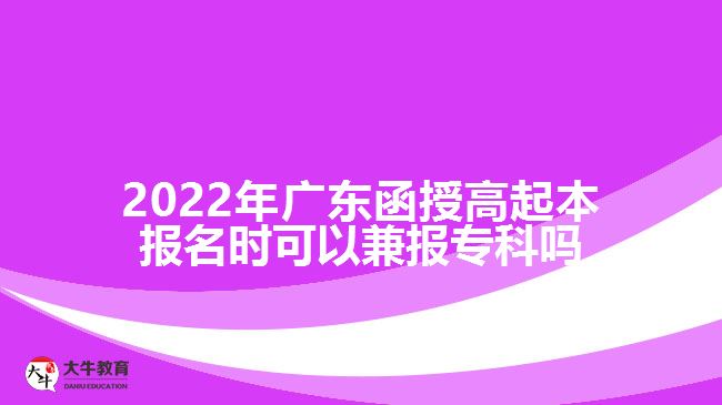 2022年廣東函授高起本報(bào)名時(shí)可以兼報(bào)專(zhuān)科嗎