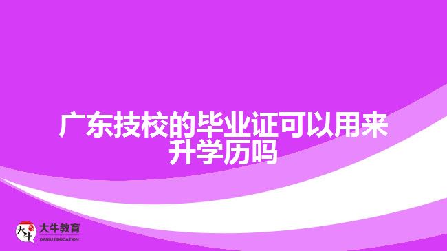 廣東技校的畢業(yè)證可以用來升學(xué)歷嗎