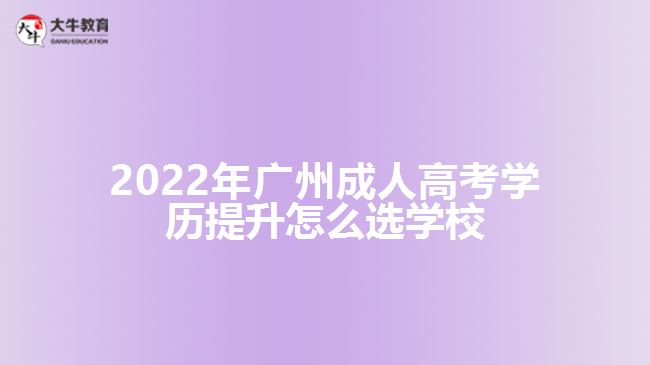 2022年廣州成人高考學(xué)歷提升怎么選學(xué)校