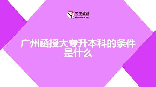 廣州函授大專升本科的條件是什么