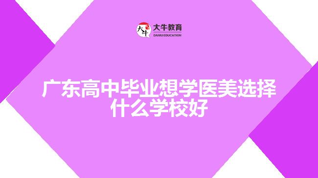 廣東高中畢業(yè)想學(xué)醫(yī)美選擇什么學(xué)校好