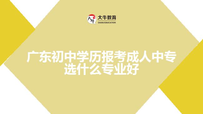 廣東初中學歷報考成人中專選什么專業(yè)好