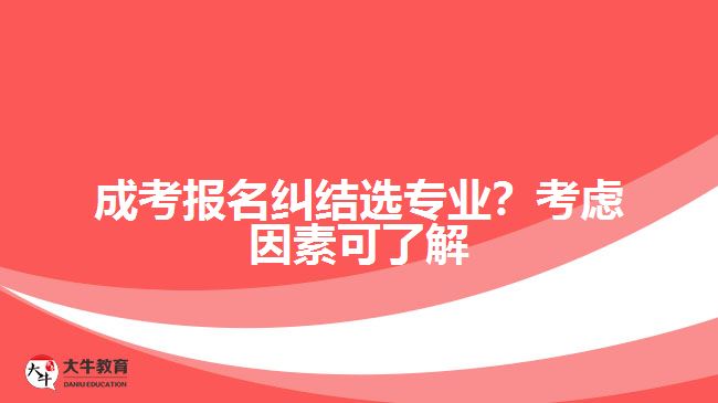 成考報(bào)名糾結(jié)選專業(yè)？考慮因素可了解