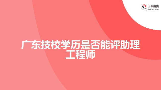 廣東技校學(xué)歷是否能評助理工程師