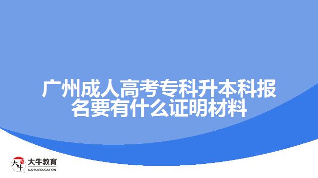 廣州成人高考專科升本科報名要有什么證明材料