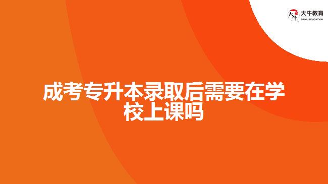 成考專升本錄取后需要在學(xué)校上課嗎