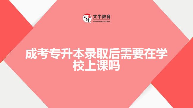 成考專(zhuān)升本錄取后需要在學(xué)校上課嗎