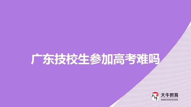 廣東技校生參加高考難嗎