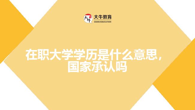 在職大學(xué)學(xué)歷是什么意思，國家承認(rèn)嗎