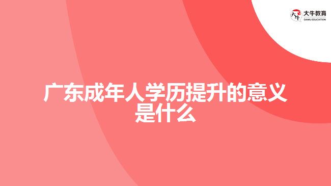 廣東成年人學(xué)歷提升的意義是什么