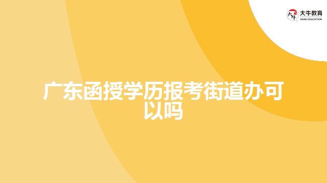 廣東函授學(xué)歷報考街道辦可以嗎