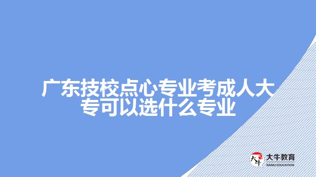 廣東技校點心專業(yè)考成人大?？梢赃x什么專業(yè)