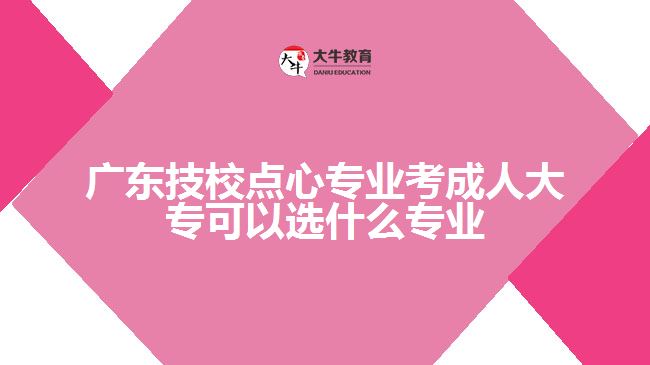 廣東技校點心專業(yè)考成人大?？梢赃x什么專業(yè)