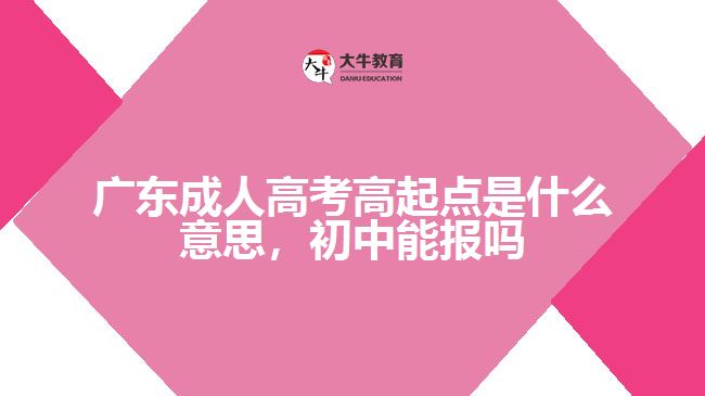 廣東成人高考高起點(diǎn)是什么意思，初中能報(bào)嗎