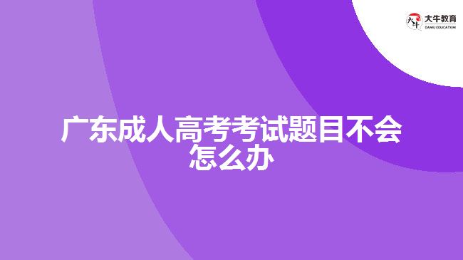 廣東成人高考考試題目不會(huì)怎么辦