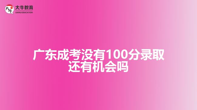 廣東成考沒有100分錄取還有機會嗎