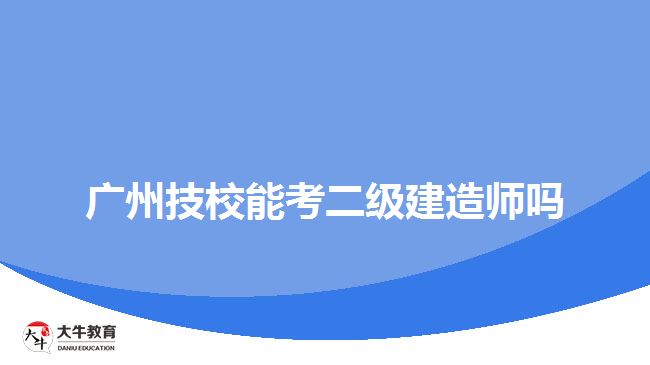 廣州技校能考二級建造師嗎