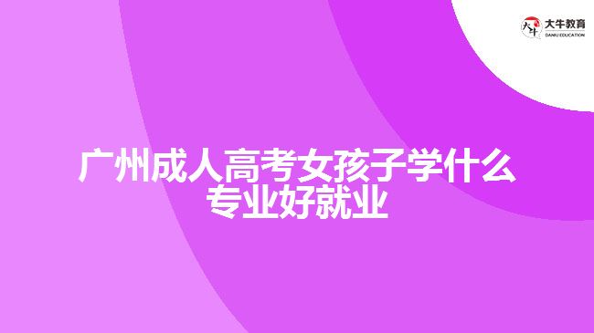 廣州成人高考女孩子學什么專業(yè)好就業(yè)