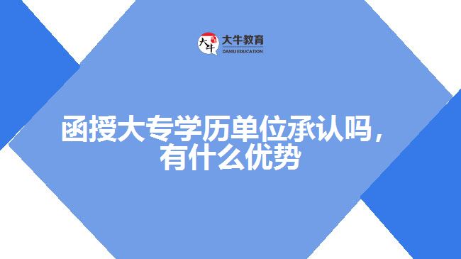 函授大專學(xué)歷單位承認(rèn)嗎，有什么優(yōu)勢