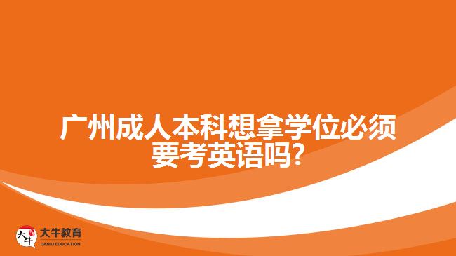 廣州成人本科想拿學(xué)位必須要考英語嗎?