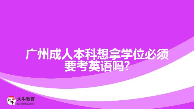 廣州成人本科想拿學(xué)位必須要考英語嗎?