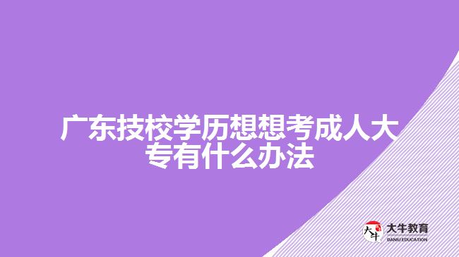 廣東技校學(xué)歷想想考成人大專有什么辦法