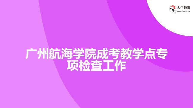 廣州航海學院成考教學點專項檢查工作