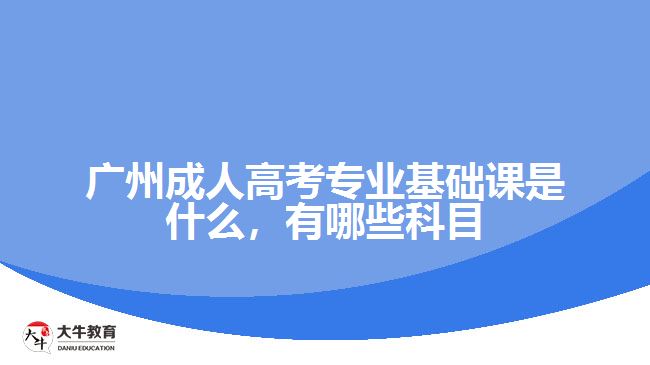 廣州成人高考專業(yè)基礎(chǔ)課是什么，有哪些科目