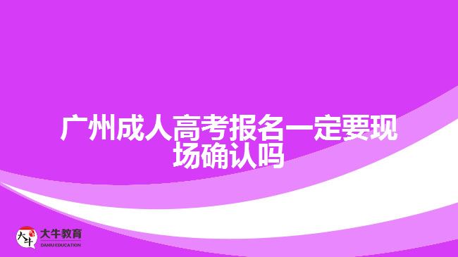 廣州成人高考報名一定要現場確認嗎