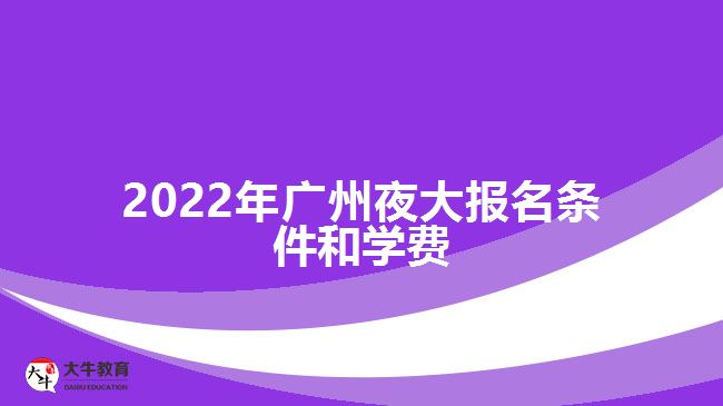 2022年廣州夜大報(bào)名條件和學(xué)費(fèi)