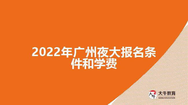 2022年廣州夜大報名條件和學(xué)費(fèi)