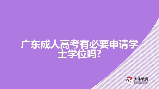 廣東成人高考有必要申請學士學位嗎?