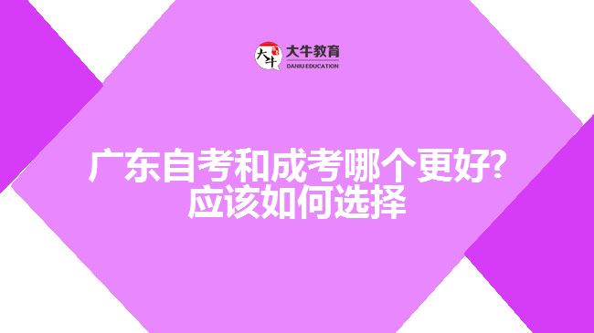 廣東自考和成考哪個更好?應(yīng)該如何選擇