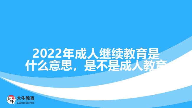 2022年成人繼續(xù)教育是什么意思，是不是成人教育