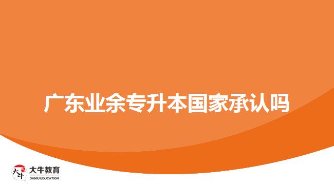 廣東業(yè)余專升本國(guó)家承認(rèn)嗎