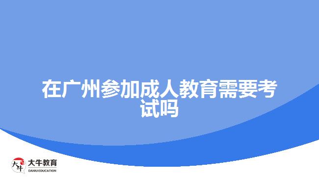 在廣州參加成人教育需要考試嗎