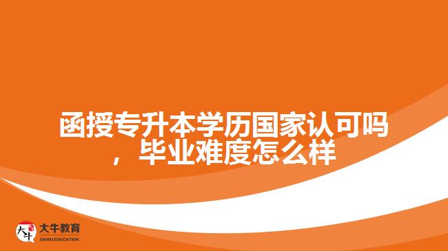 函授專升本學歷國家認可嗎，畢業(yè)難度怎么樣