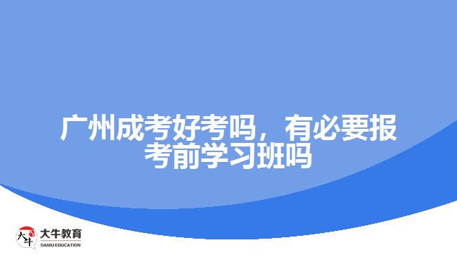 廣州成考好考嗎，有必要報(bào)考前學(xué)習(xí)班嗎