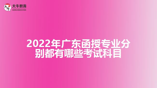 2022年廣東函授專(zhuān)業(yè)分別都有哪些考試科目