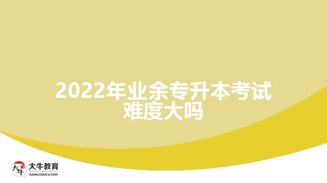 2022年業(yè)余專(zhuān)升本考試難度大嗎