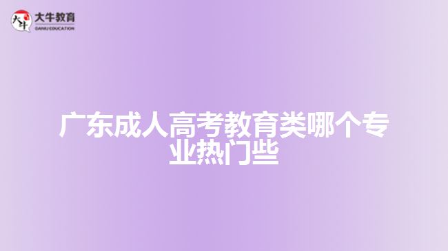 廣東成人高考教育類(lèi)哪個(gè)專(zhuān)業(yè)熱門(mén)些