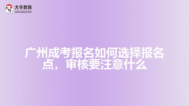 廣州成考報(bào)名如何選擇報(bào)名點(diǎn)，審核要注意什么